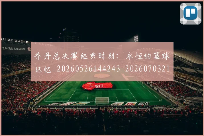 乔丹总决赛经典时刻：永恒的篮球记忆_20260526144243_20260703212458