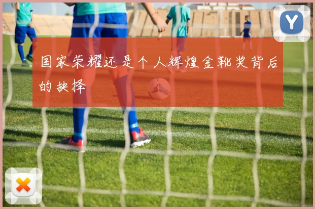 国家荣耀还是个人辉煌金靴奖背后的抉择