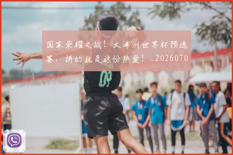 国家荣耀之战!大洋洲世界杯预选赛,拼的就是这份热爱!_20260707013422