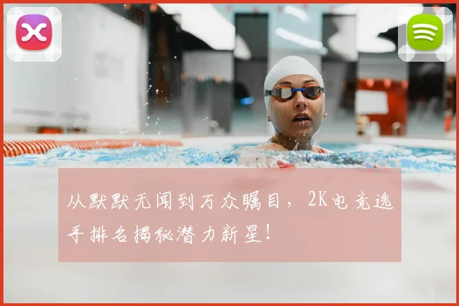 从默默无闻到万众瞩目,2K电竞选手排名揭秘潜力新星!