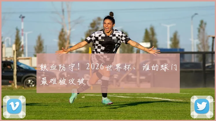 铁血防守！2026世界杯，谁的球门最难被攻破