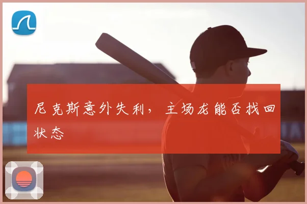 尼克斯意外失利，主场龙能否找回状态
