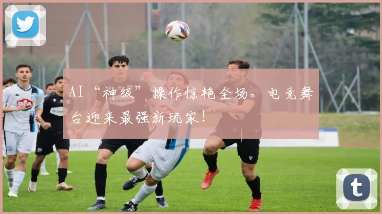 AI“神级”操作惊艳全场，电竞舞台迎来最强新玩家！