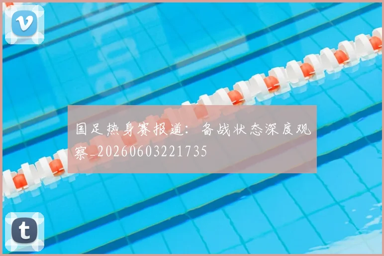 国足热身赛报道：备战状态深度观察_20260603221735