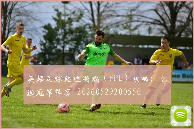 英超足球经理游戏（FPL）攻略：打造冠军阵容_20260529200550