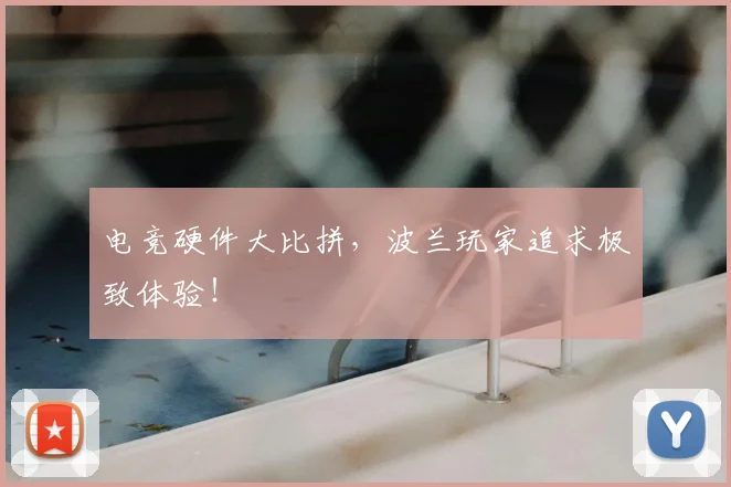 电竞硬件大比拼，波兰玩家追求极致体验！