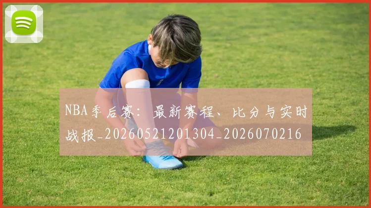 NBA季后赛：最新赛程、比分与实时战报_20260521201304_20260702165005