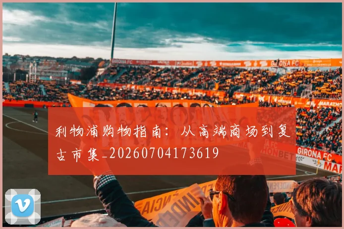 利物浦购物指南：从高端商场到复古市集_20260704173619