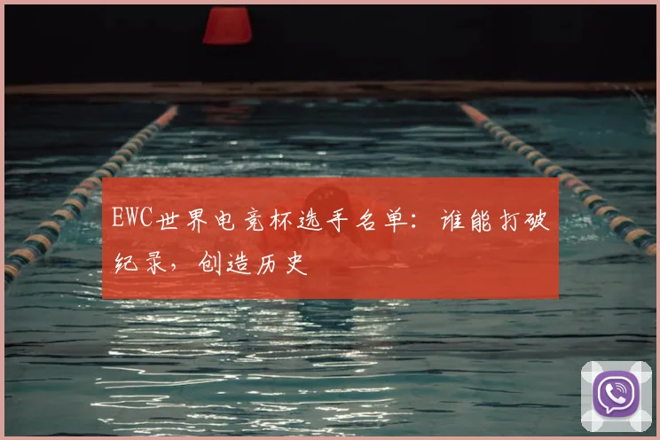 EWC世界电竞杯选手名单：谁能打破纪录，创造历史