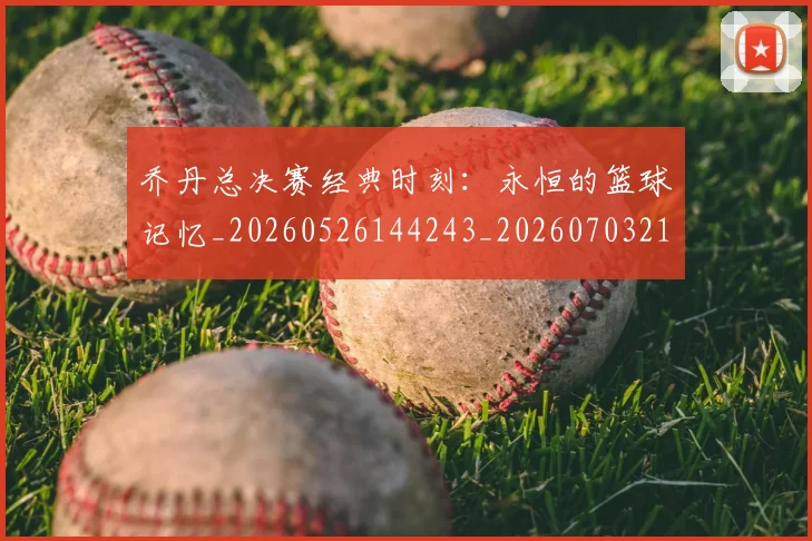 乔丹总决赛经典时刻：永恒的篮球记忆_20260526144243_20260703212458