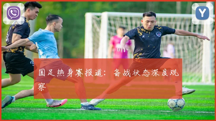 国足热身赛报道：备战状态深度观察