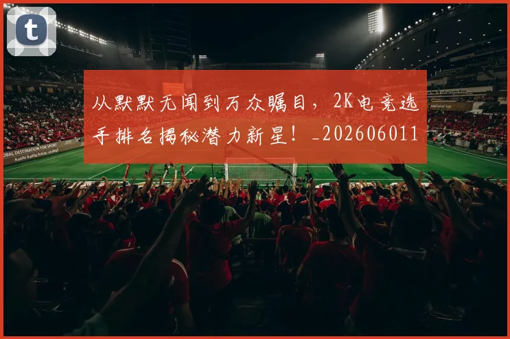从默默无闻到万众瞩目，2K电竞选手排名揭秘潜力新星！_20260601173330