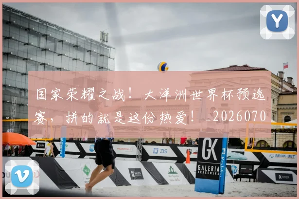 国家荣耀之战！大洋洲世界杯预选赛，拼的就是这份热爱！_20260707013422