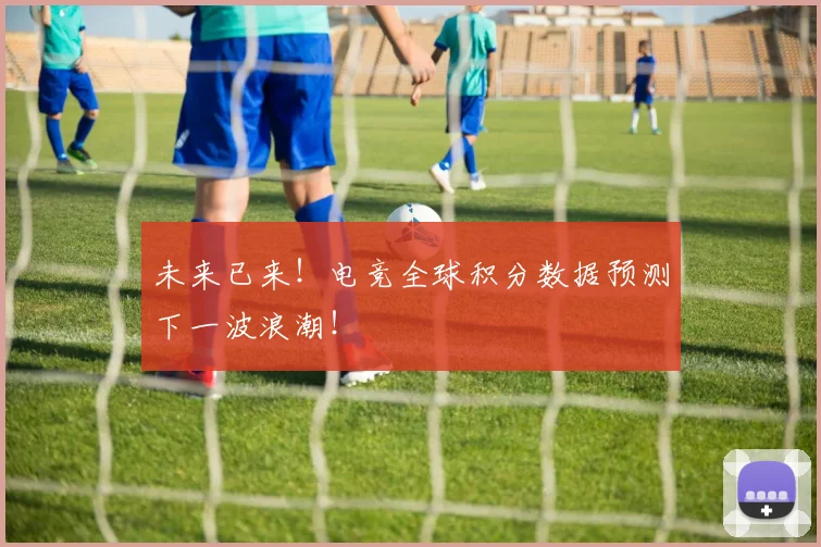 未来已来！电竞全球积分数据预测下一波浪潮！