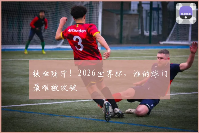 铁血防守！2026世界杯，谁的球门最难被攻破