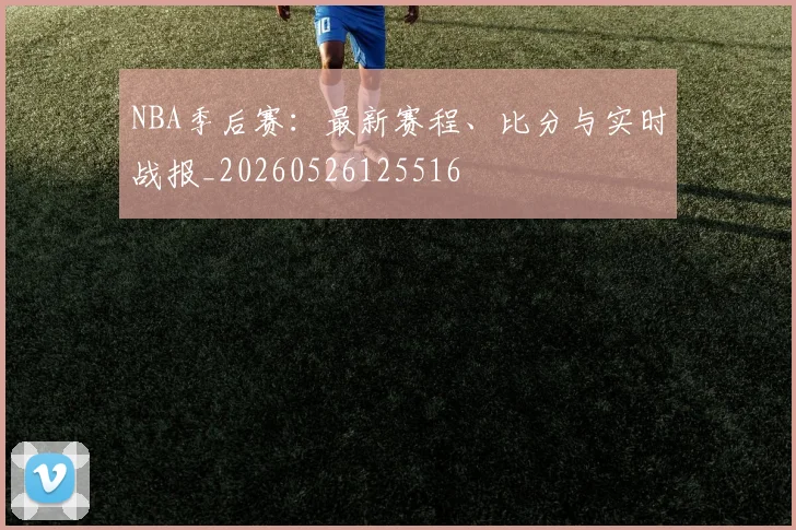 NBA季后赛：最新赛程、比分与实时战报_20260526125516