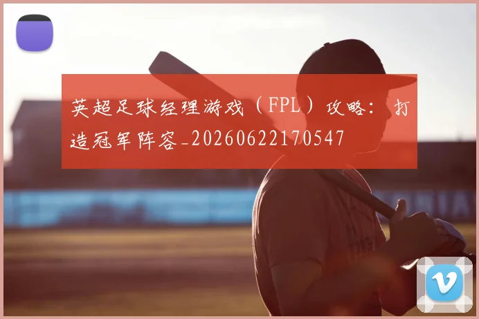 英超足球经理游戏（FPL）攻略：打造冠军阵容_20260622170547