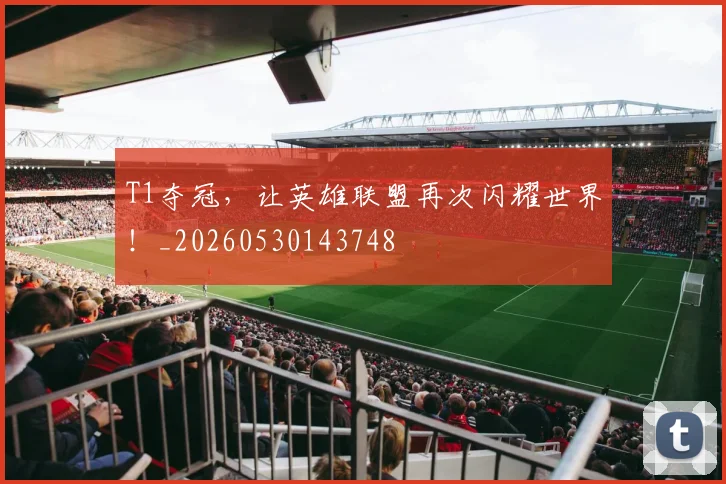 T1夺冠，让英雄联盟再次闪耀世界！_20260530143748