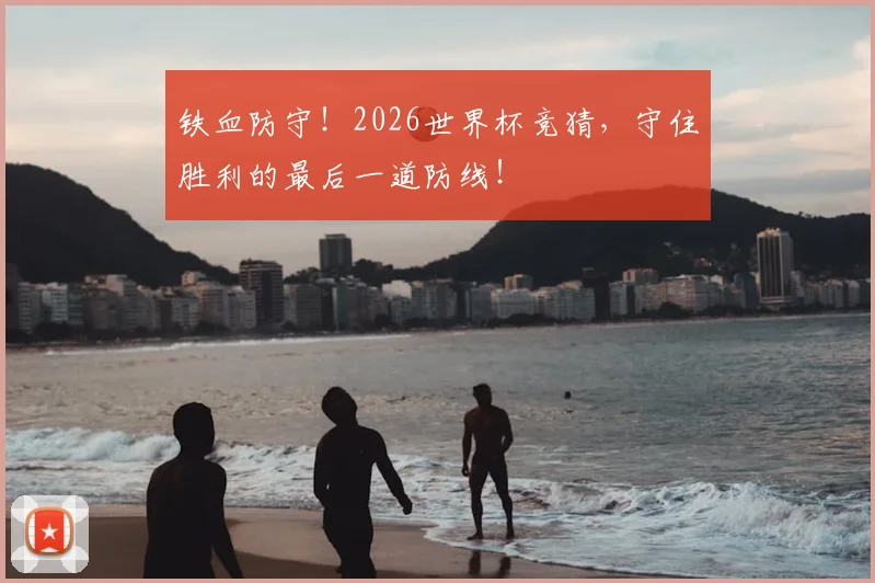 铁血防守！2026世界杯竞猜，守住胜利的最后一道防线！
