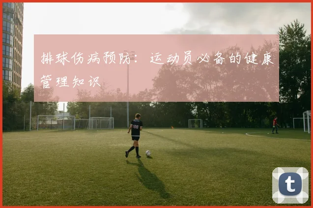 排球伤病预防：运动员必备的健康管理知识