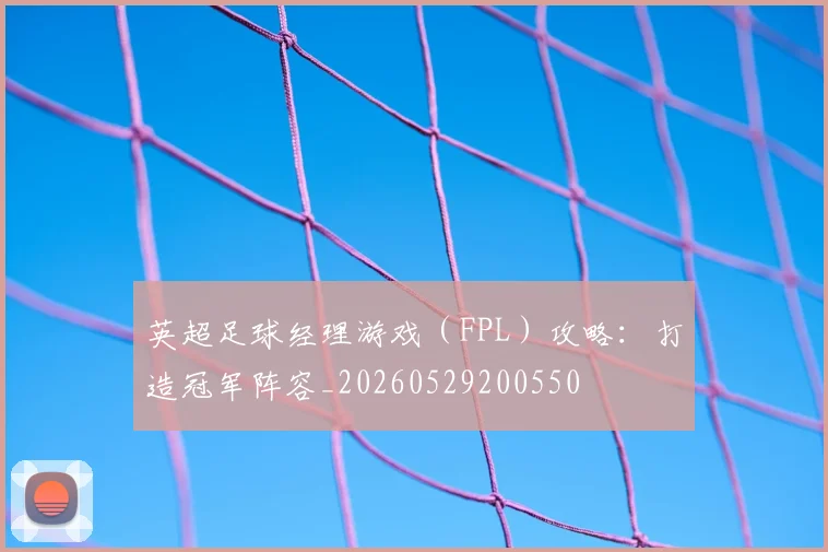 英超足球经理游戏（FPL）攻略：打造冠军阵容_20260529200550