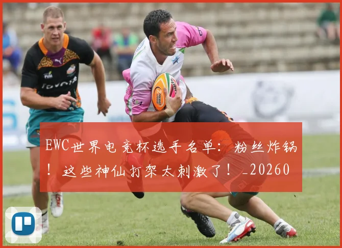 EWC世界电竞杯选手名单：粉丝炸锅！这些神仙打架太刺激了！_20260702043020