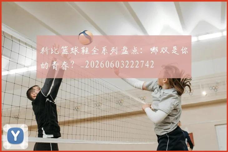 科比篮球鞋全系列盘点：哪双是你的青春？_20260603222742