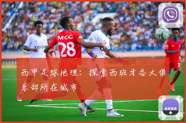 西甲足球地理：探索西班牙各大俱乐部所在城市