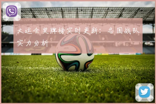 大运会奖牌榜实时更新：各国战队实力分析
