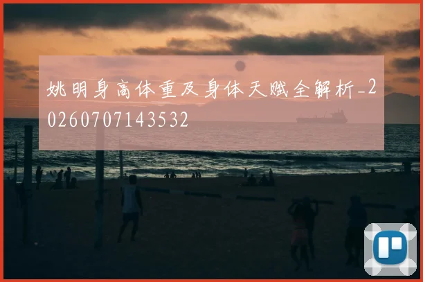 姚明身高体重及身体天赋全解析_20260707143532
