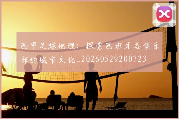 西甲足球地理：探索西班牙各俱乐部的城市文化_20260529200723