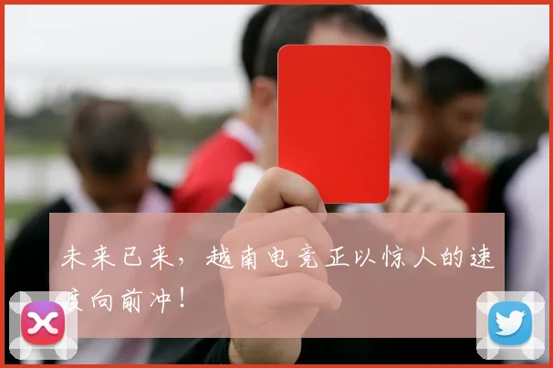 未来已来，越南电竞正以惊人的速度向前冲！