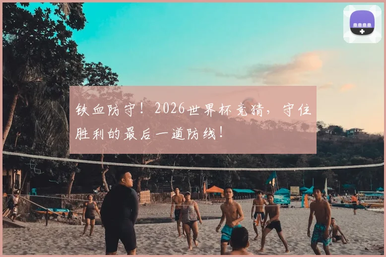 铁血防守！2026世界杯竞猜，守住胜利的最后一道防线！