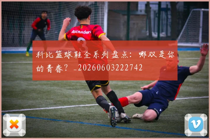 科比篮球鞋全系列盘点：哪双是你的青春？_20260603222742