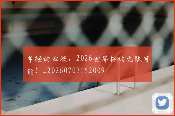 年轻的血液，2026世界杯的无限可能！_20260707152009