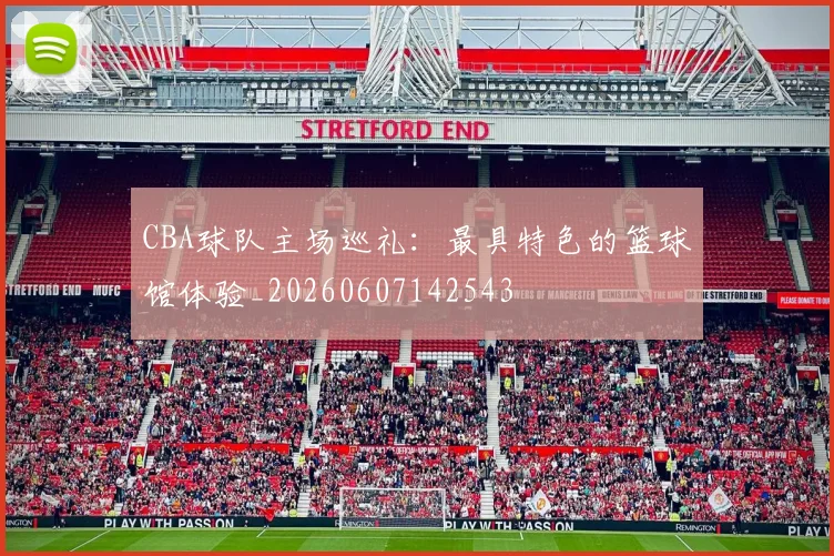 CBA球队主场巡礼：最具特色的篮球馆体验_20260607142543