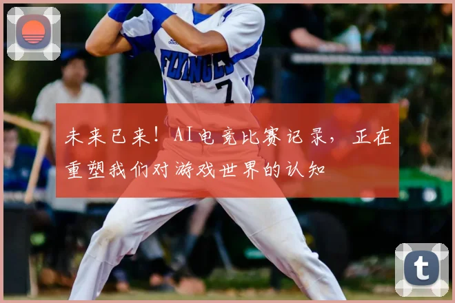 未来已来！AI电竞比赛记录，正在重塑我们对游戏世界的认知