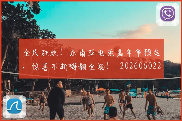 全民狂欢！东南亚电竞嘉年华预告，惊喜不断嗨翻全场！_20260602212251